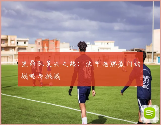 里昂队复兴之路：法甲老牌豪门的战略与挑战