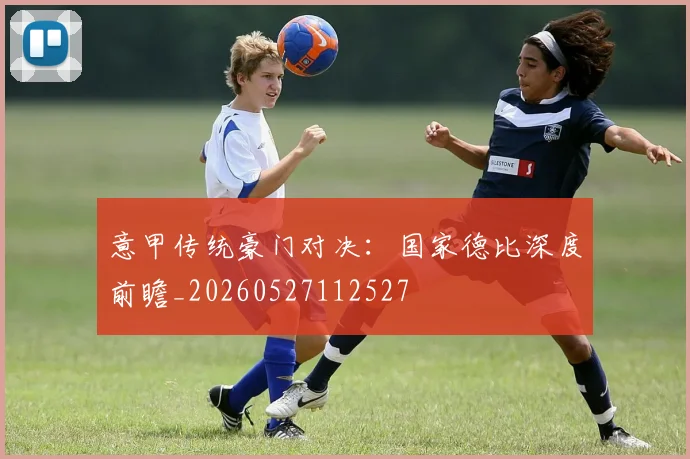 意甲传统豪门对决:国家德比深度前瞻_20260527112527