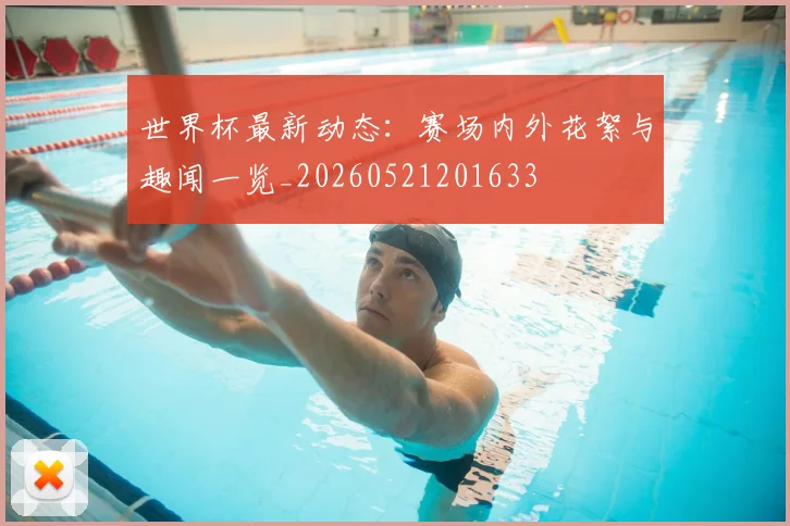 世界杯最新动态：赛场内外花絮与趣闻一览_20260521201633