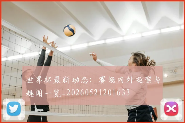 世界杯最新动态:赛场内外花絮与趣闻一览_20260521201633