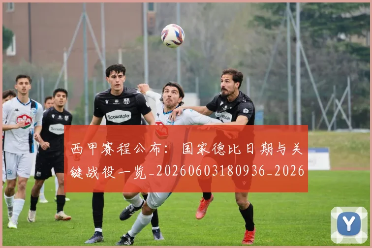 西甲赛程公布：国家德比日期与关键战役一览_20260603180936_20260703181922