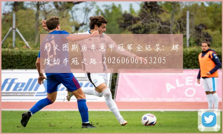 尤文图斯历年意甲冠军全记录：辉煌的夺冠之路_20260606153205