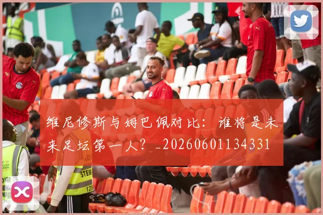 维尼修斯与姆巴佩对比:谁将是未来足坛第一人?_20260601134331