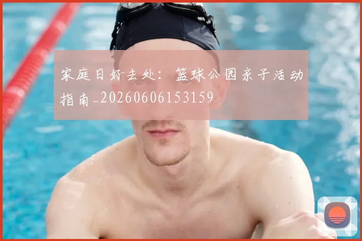 家庭日好去处：篮球公园亲子活动指南_20260606153159