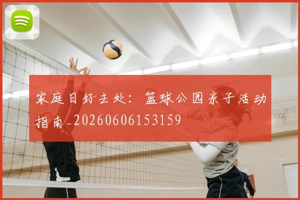 家庭日好去处：篮球公园亲子活动指南_20260606153159